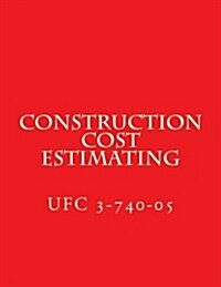 Construction Cost Estimating: Unified Facilities Criteria Ufc 3-740-05 (Paperback)