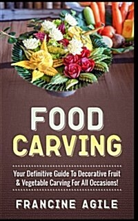 Food Carving: Your Definitive Guide to Decorative Fruit & Vegetable Carving for All Occasions! (Paperback)