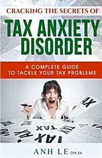 Cracking the Secrets of Tax Anxiety Disorder: The Complete Guide to Tackle Your Tax Problems (Paperback)