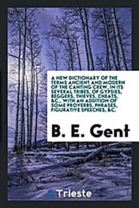 A New Dictionary of the Terms Ancient and Modern of the Canting Crew, in Its Several Tribes, of Gypsies, Beggers, Thieves, Cheats, &C., with an Additi (Paperback)