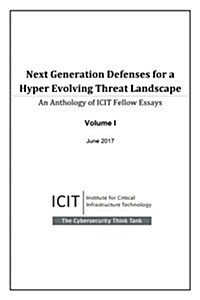Next Generation Defenses for a Hyper Evolving Threat Landscape: An Anthology of Icit Fellow Essays Volume 1 (Paperback)