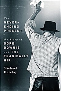 The Never-Ending Present: The Story of Gord Downie and the Tragically Hip (Hardcover)