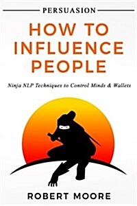 Persuasion: How to Influence People - Ninja Nlp Techniques to Control Minds & Wallets (Paperback)