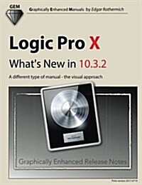 Logic Pro X - Whats New in 10.3.2: A Different Type of Manual - The Visual Approach (Paperback)