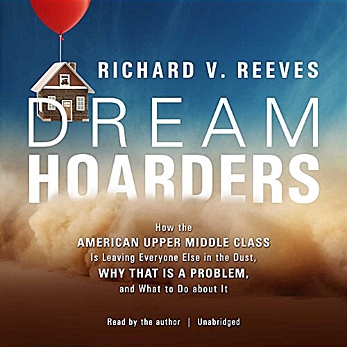 Dream Hoarders: How the American Upper Middle Class Is Leaving Everyone Else in the Dust, Why That Is a Problem, and What to Do about (MP3 CD)