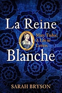 La Reine Blanche : Mary Tudor, a Life in Letters (Hardcover)