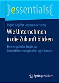 Wie Unternehmen in Die Zukunft Blicken: Eine Empirische Studie Zur Zukunftsforschung in Der Logistikpraxis (Paperback, 1. Aufl. 2017)
