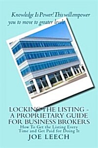 Locking the Listing - A Proprietary Guide for Business Brokers: How to Get the Listing Every Time and Get Paid for Doing It (Paperback)