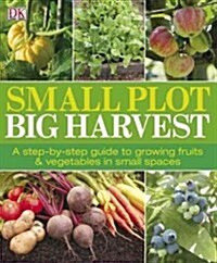 Small Plot, Big Harvest: A Step-By-Step Guide to Growing Fruits and Vegetables in Small Spaces (Paperback)