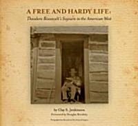 A Free and Hardy Life: Theodore Roosevelts Sojourn in the American West (Hardcover)