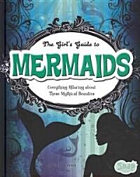 The Girls Guide to Mermaids: Everything Alluring about These Mythical Beauties (Library Binding)