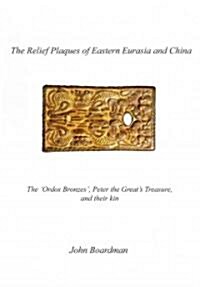 The Relief Plaques of Eastern Eurasia and China: The Ordos Bronzes,  Peter the Greats Treasure, and Their Kin (Hardcover)