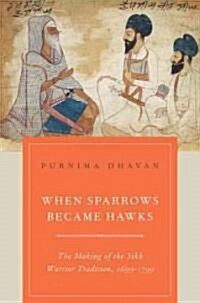 When Sparrows Became Hawks: The Making of the Sikh Warrior Tradition, 1699-1799 (Hardcover)