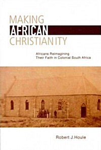 Making African Christianity: Africans Reimagining Their Faith in Colonial Southern Africa (Hardcover)