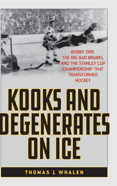 Kooks and Degenerates on Ice: Bobby Orr, the Big Bad Bruins, and the Stanley Cup Championship That Transformed Hockey (Hardcover)