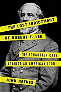 The Lost Indictment of Robert E. Lee: The Forgotten Case Against an American Icon (Hardcover)
