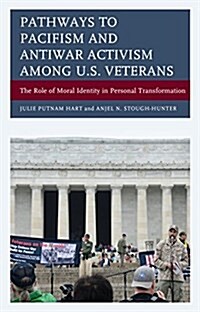 Pathways to Pacifism and Antiwar Activism Among U.S. Veterans: The Role of Moral Identity in Personal Transformation (Hardcover)