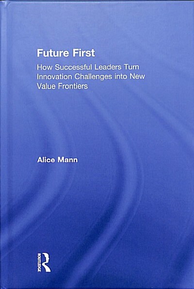 Future First : How Successful Leaders Turn Innovation Challenges into New Value Frontiers (Hardcover)