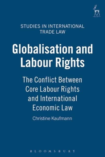 Globalisation and Labour Rights : The Conflict Between Core Labour Rights and International Economic Law (Hardcover)