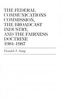 The Federal Communications Commission,: The Broadcast Industry, and the Fairness Doctrine: 1981-1987 (Hardcover)