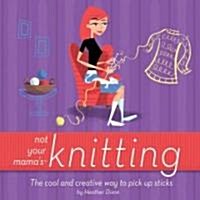 Not Your Mamas Knitting: The Cool and Creative Way to Pick Up Sticks (Paperback)