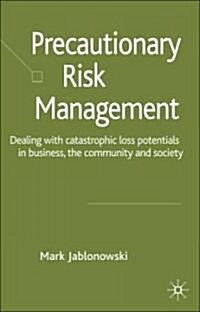 Precautionary Risk Management : Dealing with Catastrophic Loss Potentials in Business, the Community and Society (Hardcover)