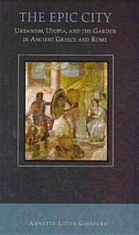 The Epic City: Urbanism, Utopia, and the Garden in Ancient Greece and Rome (Paperback)