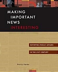 Making Important News Interesting: Reporting Public Affairs in the 21st Century (Paperback)