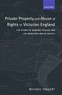 Private Property and Abuse of Rights in Victorian England : The Story of Edward Pickles and the Bradford Water Supply (Hardcover)
