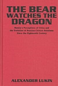 The Bear Watches the Dragon : Russias Perceptions of China and the Evolution of Russian-Chinese Relations Since the Eighteenth Century (Hardcover)