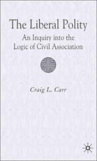 The Liberal Polity : An Inquiry into the Logic of Civil Association (Hardcover)