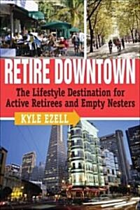 Retire Downtown: The Lifestyle Destination for Active Retirees and Empty Nesters (Paperback)