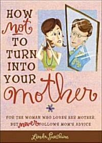 How Not to Turn Into Your Mother: For the Woman Who Loves Her Mother But Never Follows Moms Advice (Paperback)
