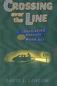 Crossing Over the Line: Legislating Morality and the Mann Act (Paperback)