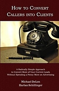 How to Convert Callers Into Clients: A Radically Simple Approach to Convert More of Your Current Leads Without Spending a Penny More on Advertising (Paperback)