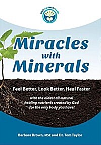 Miracles with Minerals: Feel Better, Look Better, Heal Faster with the Oldest All-Natural Healing Nutrients Created by God for the Only Body Y (Paperback)