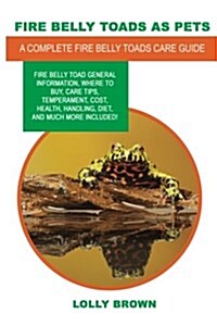 Fire Belly Toads as Pets: Fire Belly Toad General Information, Where to Buy, Care Tips, Temperament, Cost, Health, Handling, Diet, and Much More (Paperback)