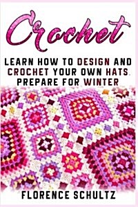 Crochet: Learn How to Design and Crochet Your Own Hats and Prepare for Winter (Paperback)