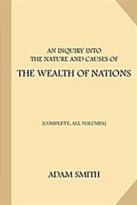 An Inquiry Into the Nature and Causes of the Wealth of Nations [Complete, All Volumes] (Paperback)