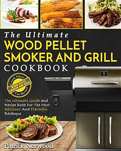 Wood Pellet Smoker and Grill Cookbook: The Ultimate Wood Pellet Smoker and Grill Cookbook - The Ultimate Guide and Recipe Book for the Most Delicious (Paperback)