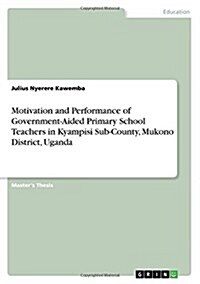 Motivation and Performance of Government-Aided Primary School Teachers in Kyampisi Sub-County, Mukono District, Uganda (Paperback)