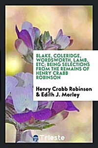 Blake, Coleridge, Wordsworth, Lamb, & C.; Being Selections from the Remains. Edited by Edith J. Morley (Paperback)