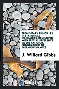 Elementary Principles in Statistical Mechanics, Developed with Special Reference to the Rational Foundations of Thermodynamics (Paperback)