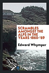 Scrambles Amongst the Alps in the Years 1860-69 (Paperback)