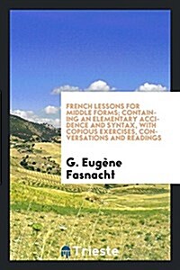 French Lessons for Middle Forms; Containing an Elementary Accidence and Syntax, with Copious Exercises, Conversations and Readings (Paperback)