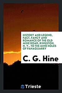 History and Legend, Fact, Fancy and Romance of the Old Mine Road, Kingston, N. Y., to the Mine Holes of Pahaquarry (Paperback)