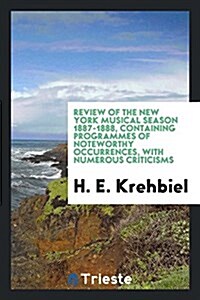 Review of the New York Musical Season 1887-1888, Containing Programmes of Noteworthy Occurrences, with Numerous Criticisms (Paperback)