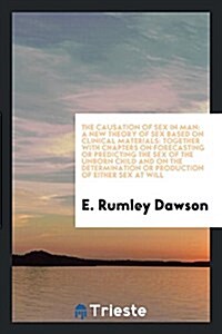 The Causation of Sex in Man: A New Theory of Sex Based on Clinical Materials: Together with Chapters on Forecasting or Predicting the Sex of the Un (Paperback)