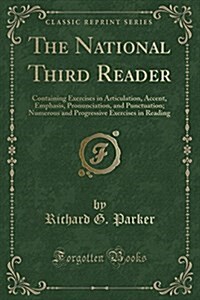 The National Third Reader: Containing Exercises in Articulation, Accent, Emphasis, Pronunciation, and Punctuation; Numerous and Progressive Exerc (Paperback)