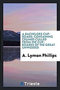 A Bachelors Cupboard; Containing Crumbs Culled from the Cupboards of the Great Unwedded (Paperback)